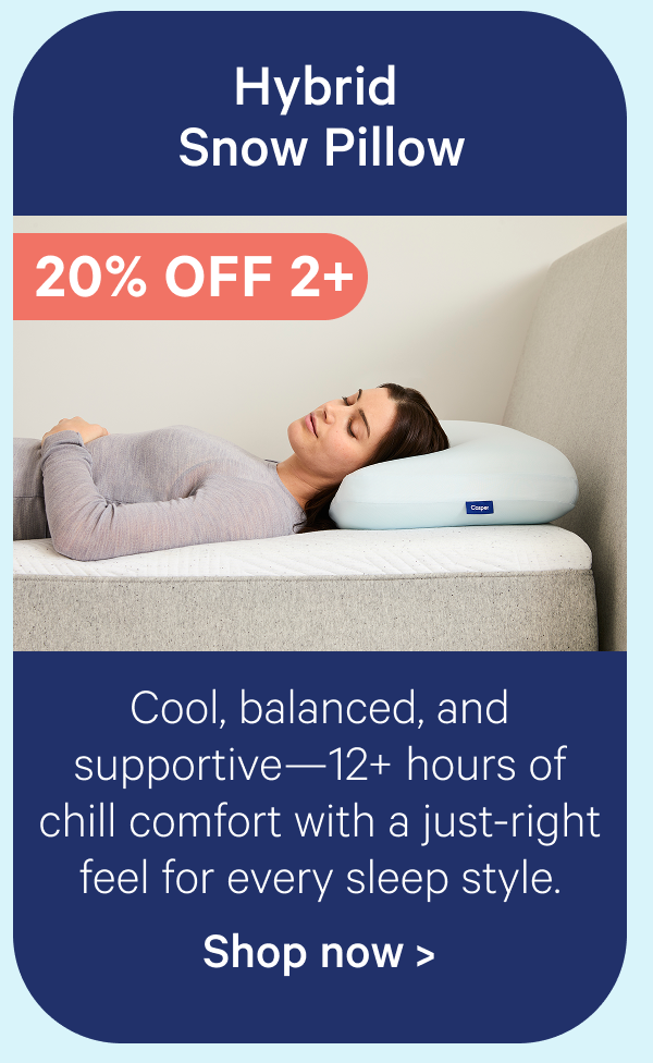 Hybrid Snow Pillow; Cool, balanced, and supportive—12+ hours of chill comfort with a just-right feel for every sleep style.