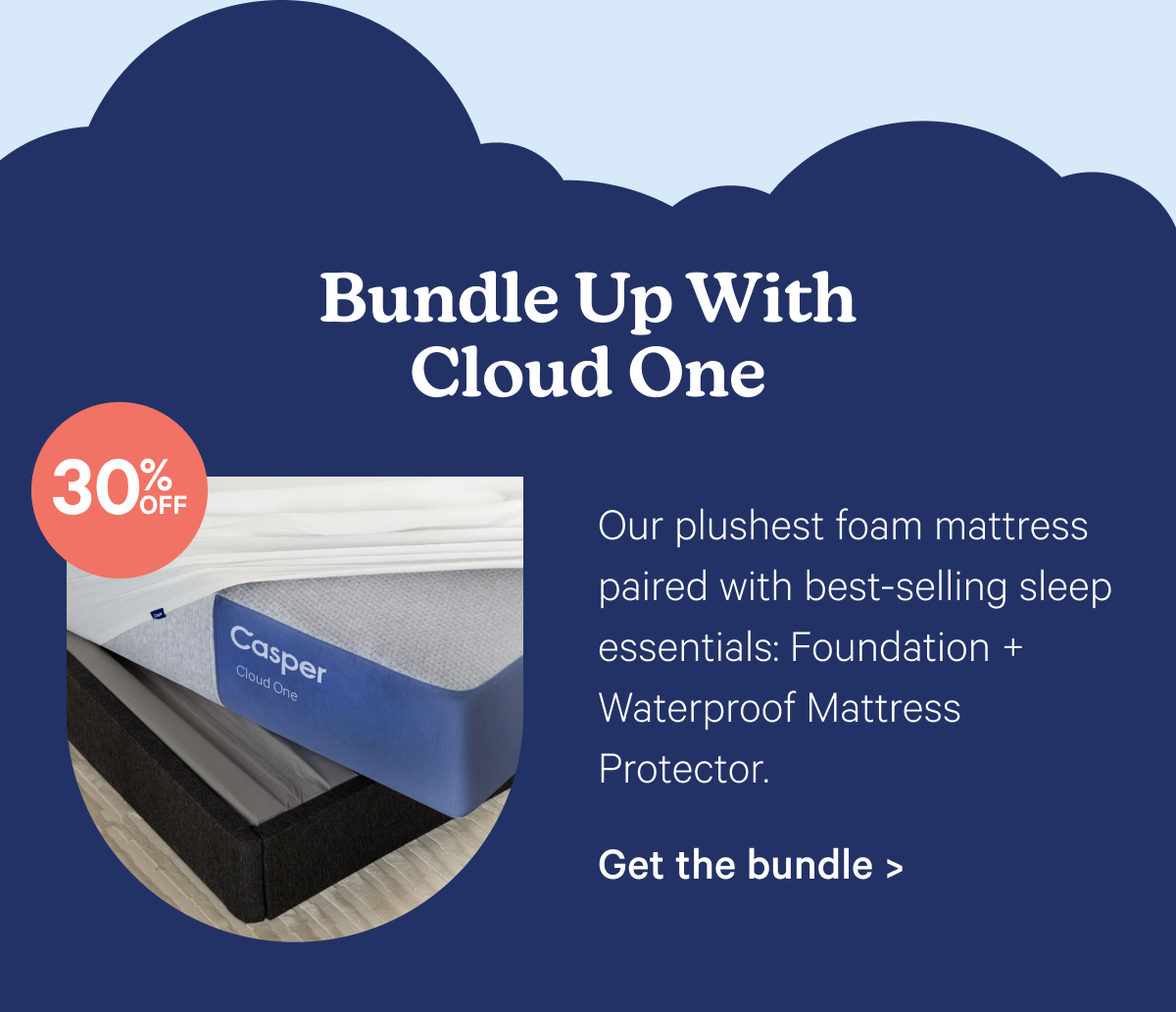 Bundle Up With Cloud One; Our plushest foam mattress paired with best-selling sleep essentials: Foundation + Waterproof Mattress Protector.