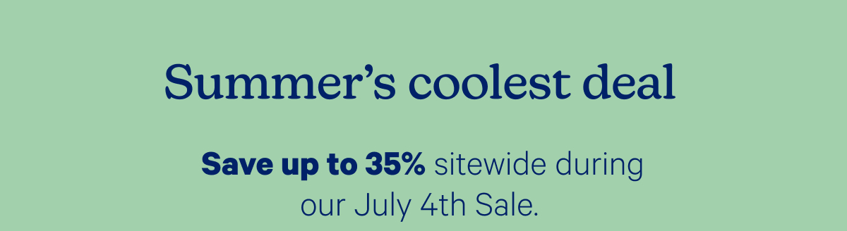 Summer's coolest deal; Save up to 35% sitewide during our July 4th Sale.