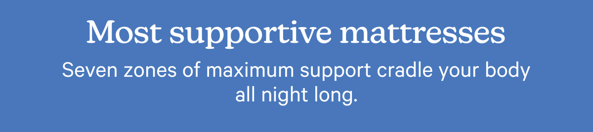 Most supportive mattresses; Seven zones of maximum support cradle your body all night long.