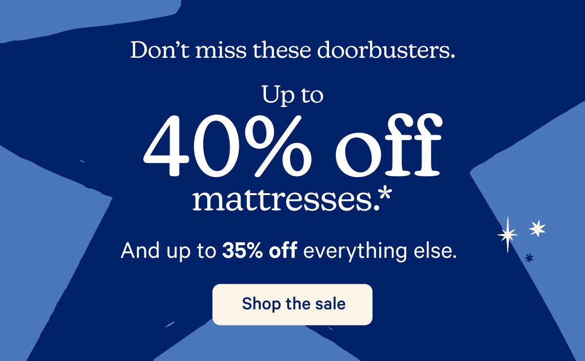 Don't miss these doorbusters. Up to 40% off mattresses.* And up to 35% off everything else.