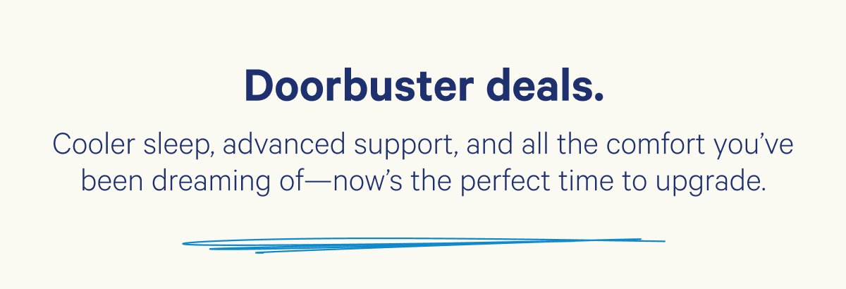 Doorbuster deals. Cooler sleep, advanced support, and all the comfort you've been dreaming of—now's the perfect time to upgrade.
