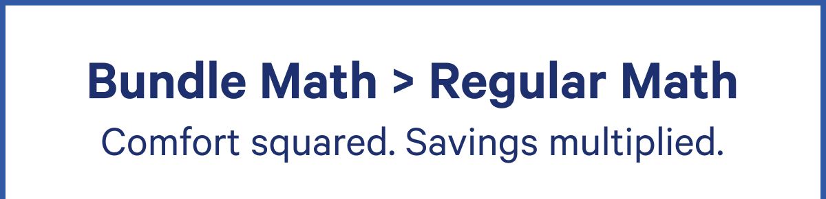 Bundle Math > Regular Math; Comfort squared. Savings multiplied.