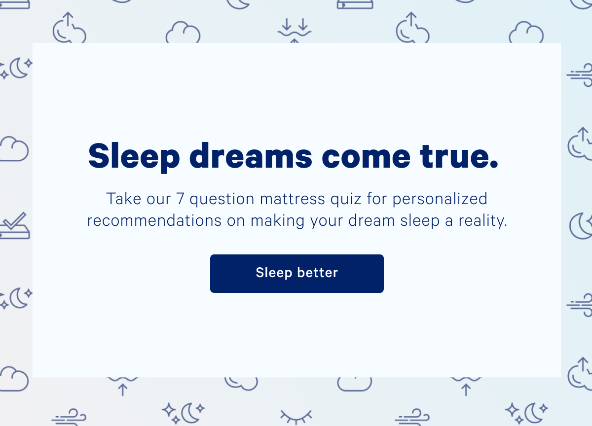 Sleep dreams come true. Take our 7 question mattress quiz for personalized recommendations on making your dream sleep a reality.