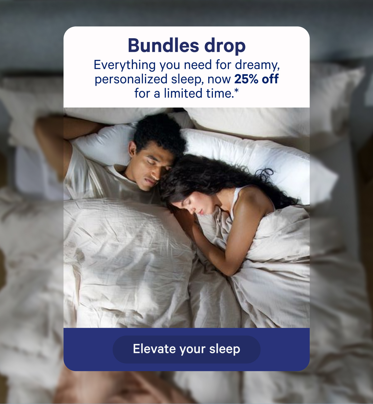 Bundles drop; Everything you need for dreamy, personalized sleep, now 25% off for a limited time.*