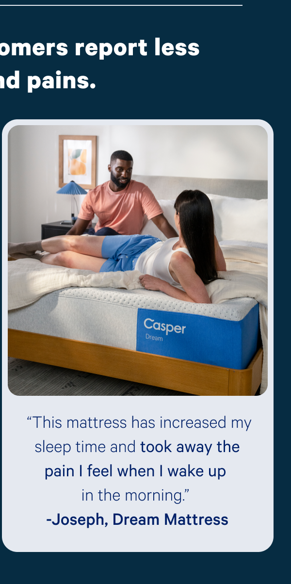 “This mattress has increased my sleep time and took away the pain I feel when I wake up in the morning.” -Joseph, Dream Mattress