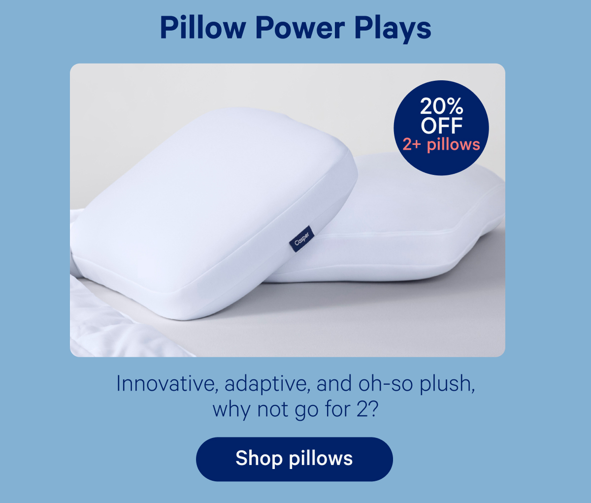 Pillow Power Plays; 20% off 2+ pillows; Innovative, adaptive, and oh-so plush, why not go for 2?