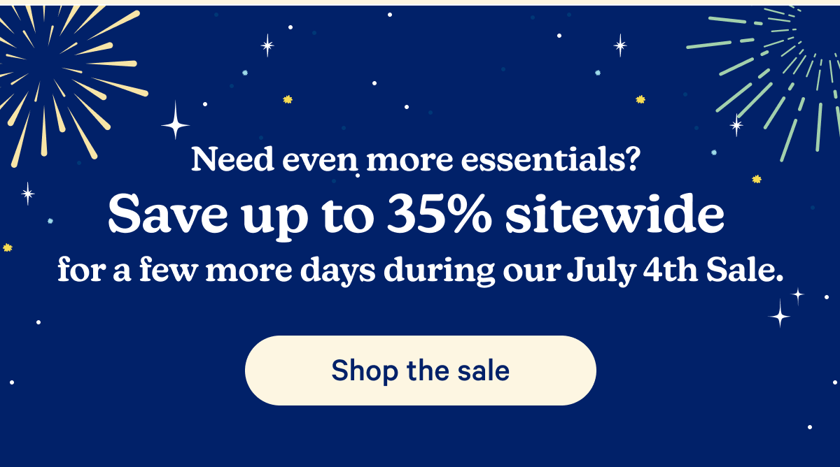 Need even more essentials? Save up to 35% sitewide for a few more days during our July 4th Sale.