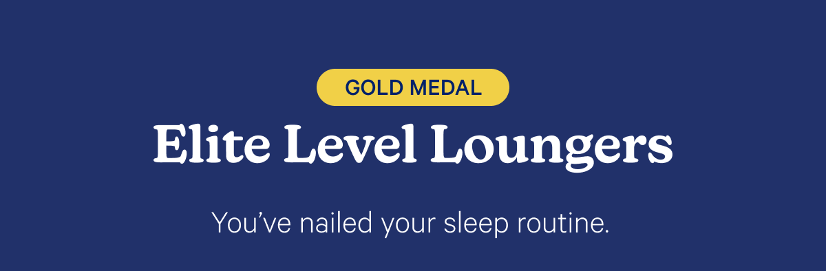 Elite Level Loungers; You've nailed your sleep routine.