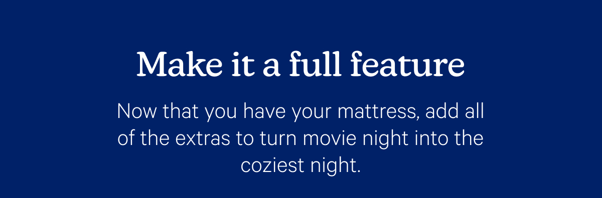 Make it a full feature; Now that you have your mattress, add all of the extras to turn movie night into the coziest night.
