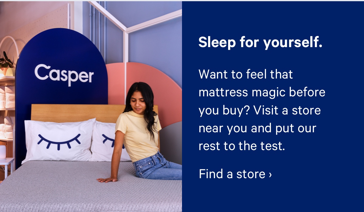 Sleep for yourself. Want to feel that mattress magic before you buy? Visit a store near you and put our rest to the test.