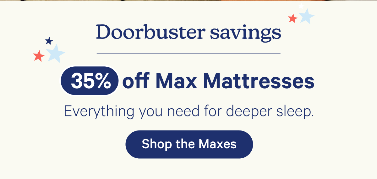 Doorbuster savings; 35% off Max Mattresses; Everything you need for deeper sleep.