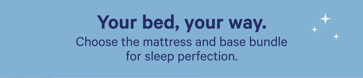 Your bed, your way. Choose the mattress and base bundle for sleep perfection.