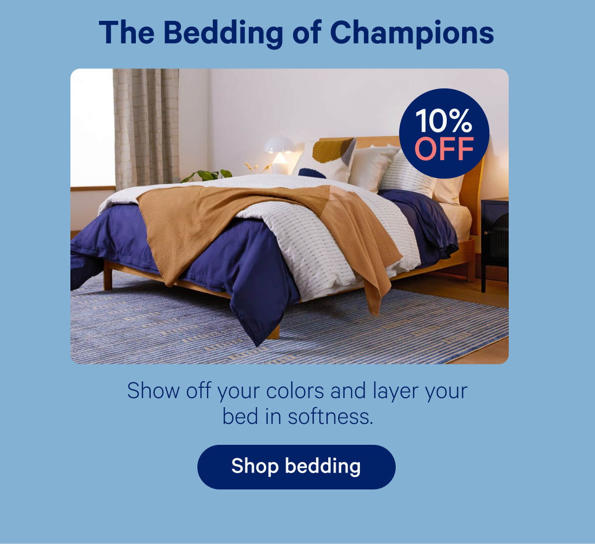 The Bedding of Champions; 10% off; Show off your colors and layer your bed in softness.