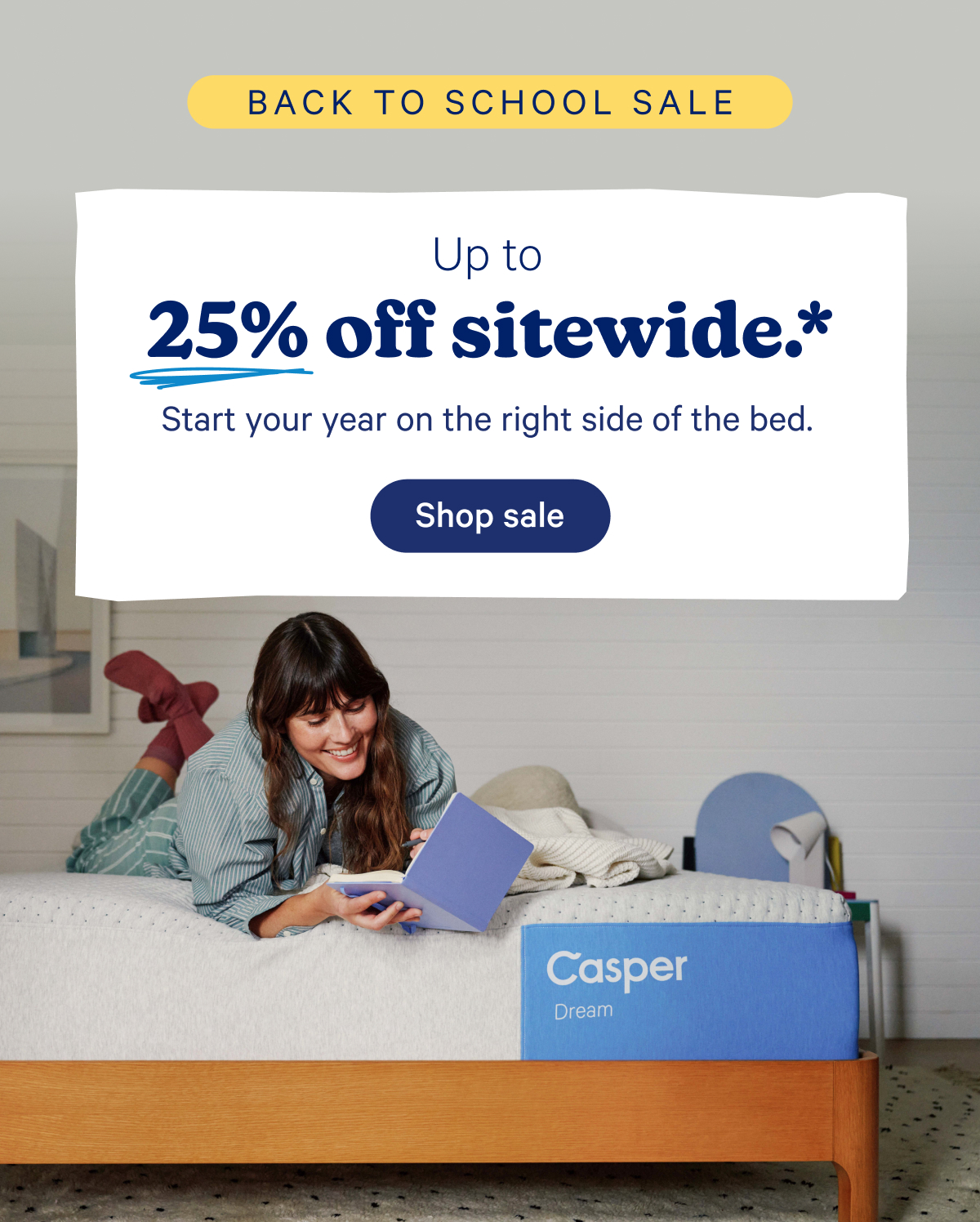 Back to school sale; Up to 25% off sitewide.* Start your year on the right side of the bed.