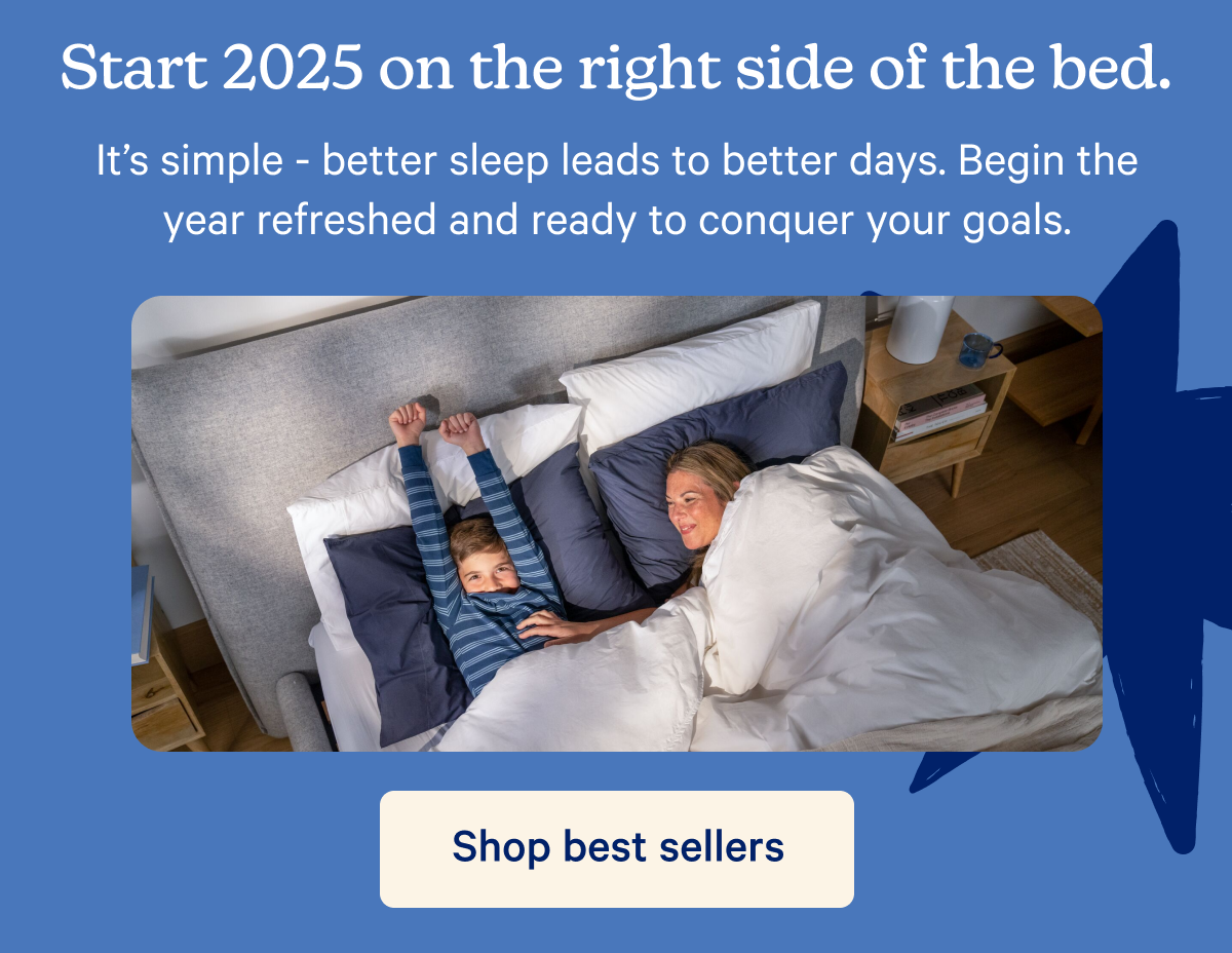 Start 2025 on the right side of the bed. It's simple — better sleep leads to better days. Begin the year refreshed and ready to conquer your goals.