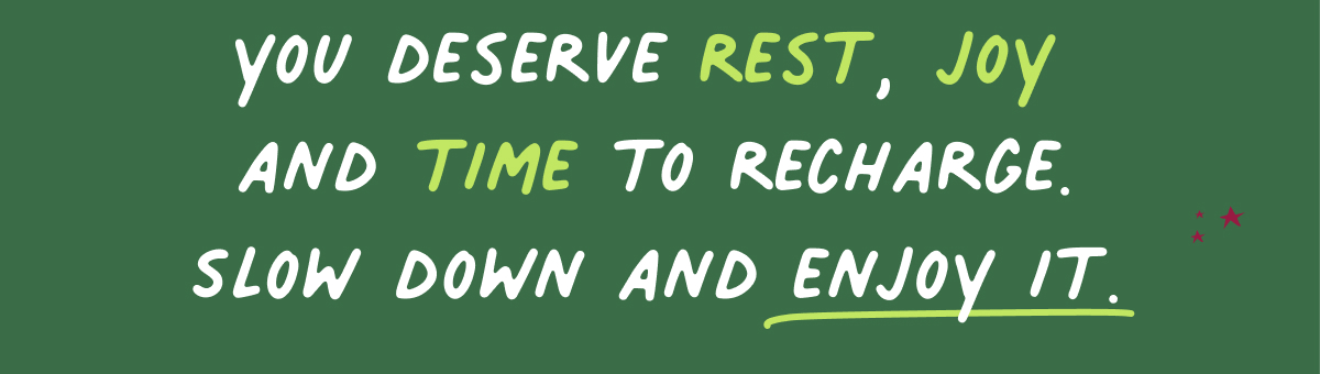 you deserve rest, joy and time to recharge
