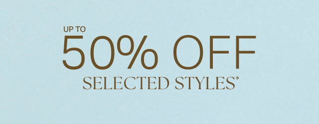 UP TO 50% OFF SELECTED STYLES*