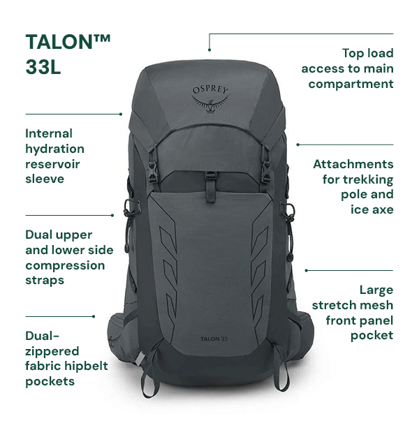 Osprey Talon & Tempest 33L Daypack. Features Top load access to main compartment; attachments for trekking pole and ice axe; internal hydration reservoir sleeve; dual upper and lower side compression straps; large stretch mesh front panel pocket; dual-zippered fabric hipbelt pockets.