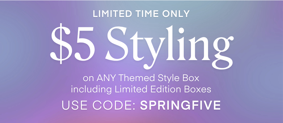 $5 Styling on ANY Themed Style Box including Limited Edition Boxes USE CODE: SPRINGFIVE