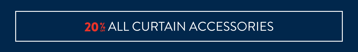 20% OFF ALL CURTAIN ACCESSORIES FROM: 