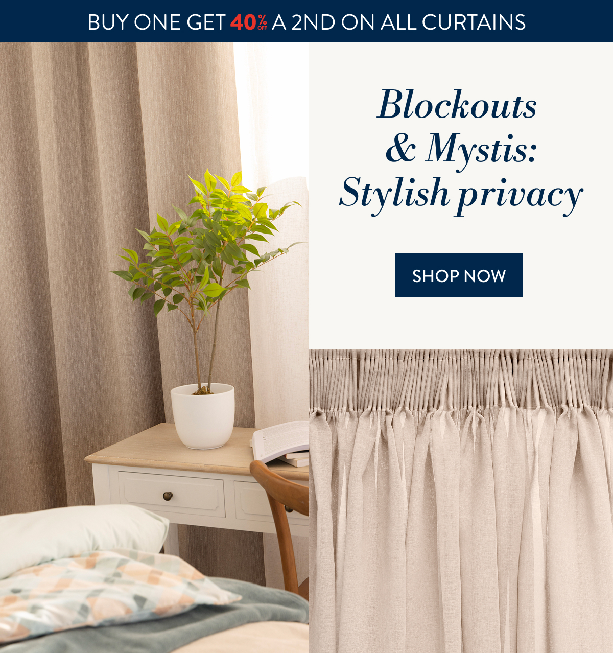 Buy 1 and Get 40% OFF a 2nd ALL Curtains FROM: 