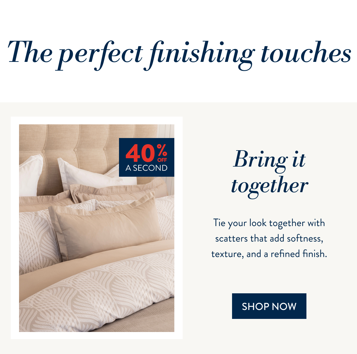 Buy 1 & Get 40% OFF a 2nd ALL Scatter Cushions FROM: 