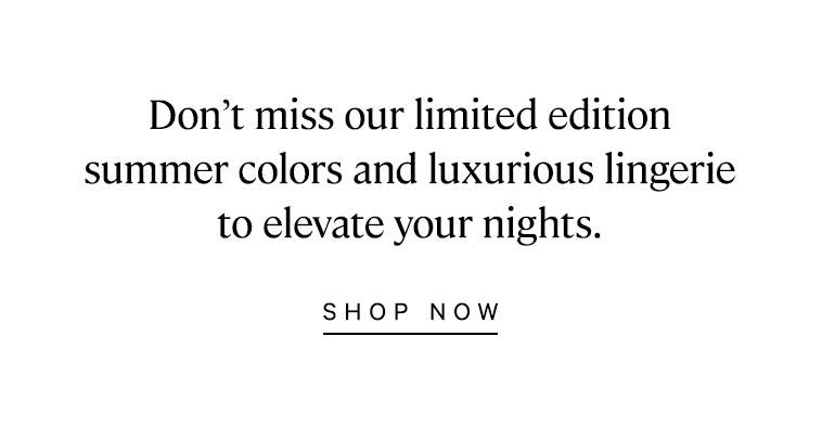 Don't miss our limited edition summer colors and luxurious lingerie