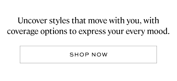 Uncover styles that move with you, with coverage options to express your every mood