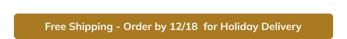 Free Shipping - Order by 12/18 for Holiday Delivery
