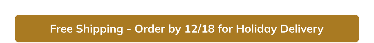 Free Shipping - Order by 12/18 for Holiday Delivery