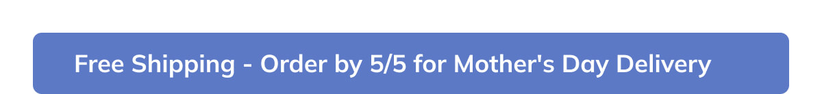 Order by 5/5 for Mother's Day Delivery