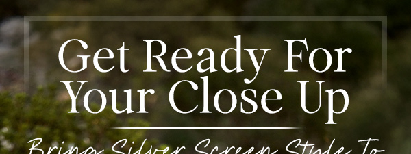 Get Ready For Your Close Up - Bring Silver Screen Style To The Everyday