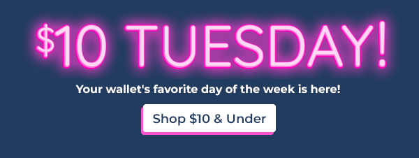 $10 TUESDAY!  Your wallet's favorite day of the week is here! 