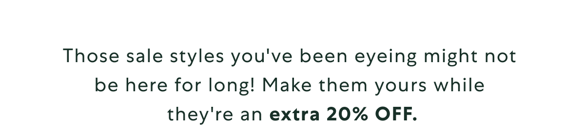 Those sale styles you've been eyeing might now be here for long! Make them yours while they're an extra 20% OFF.