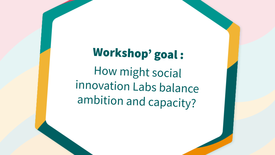 Workshop’ goal : How might social innovation Labs balance ambition and capacity?