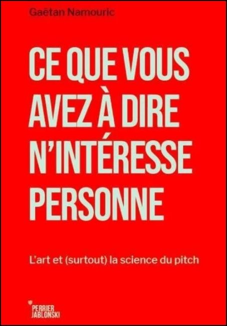 Ce que vous avez &agrave; dire n'int&eacute;resse personne : l'art et (surtout) la science du pitch