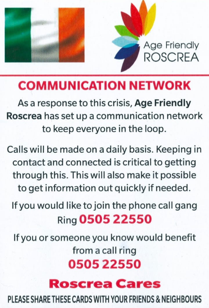 Age Friendly roscrea has set up a communication network to keep everyone in the loop calls will be made on a daily nasis if you would like to join the phone call gang ring or you or someone you know would benefit from a call ring 0505 22550 