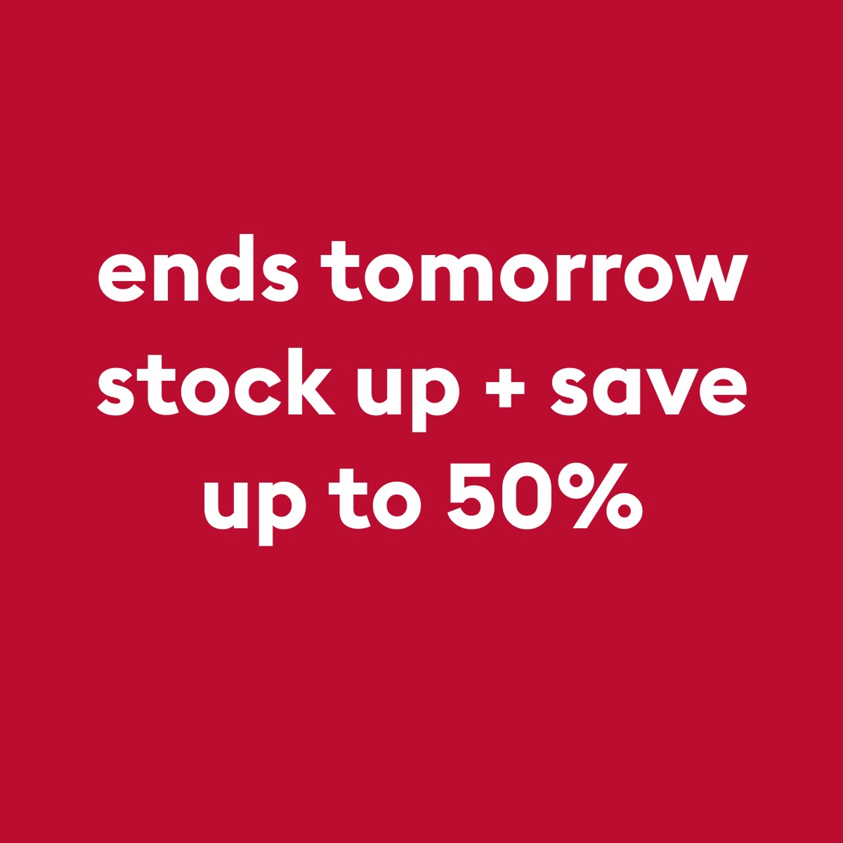 ends tomorrow stock up + save up to 50%