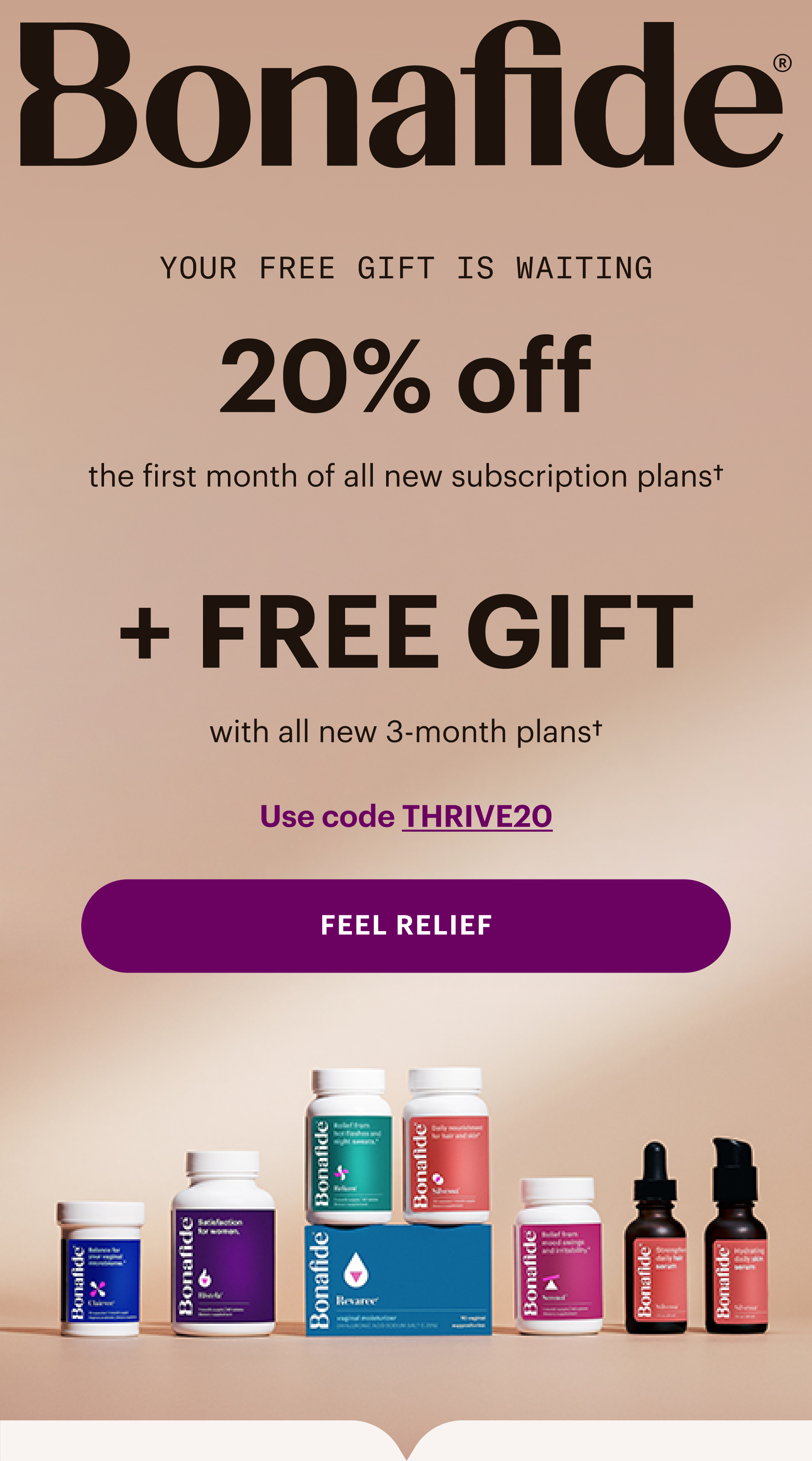 Bonafide - Your free gift is waiting. 20% off all monthly & 3-month plans, plus FREE GIFT with all new 3-month plans. Use code THRIVE20. FEEL RELIEF