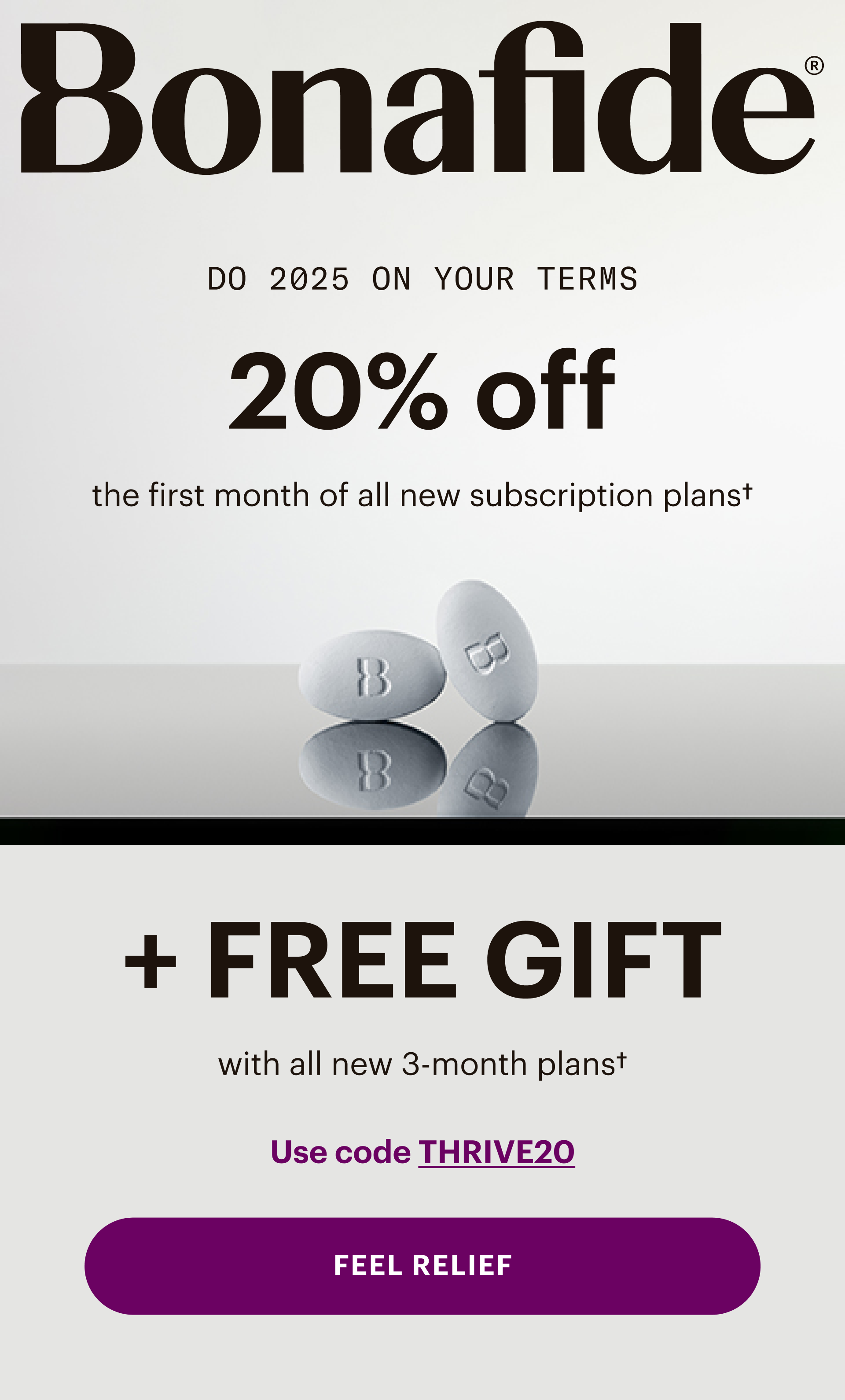 Bonafide - Do 2025 on your terms. 20% off all monthly & 3-month plans. Plus, FREE GIFT with all new 3-month plans. Use code THRIVE20. FEEL RELIEF