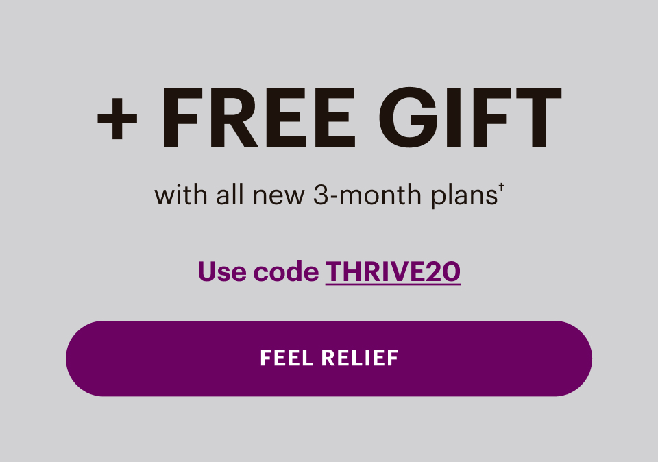 Plus, FREE GIFT with all new 3-month plans. Use code THRIVE20. FEEL RELIEF