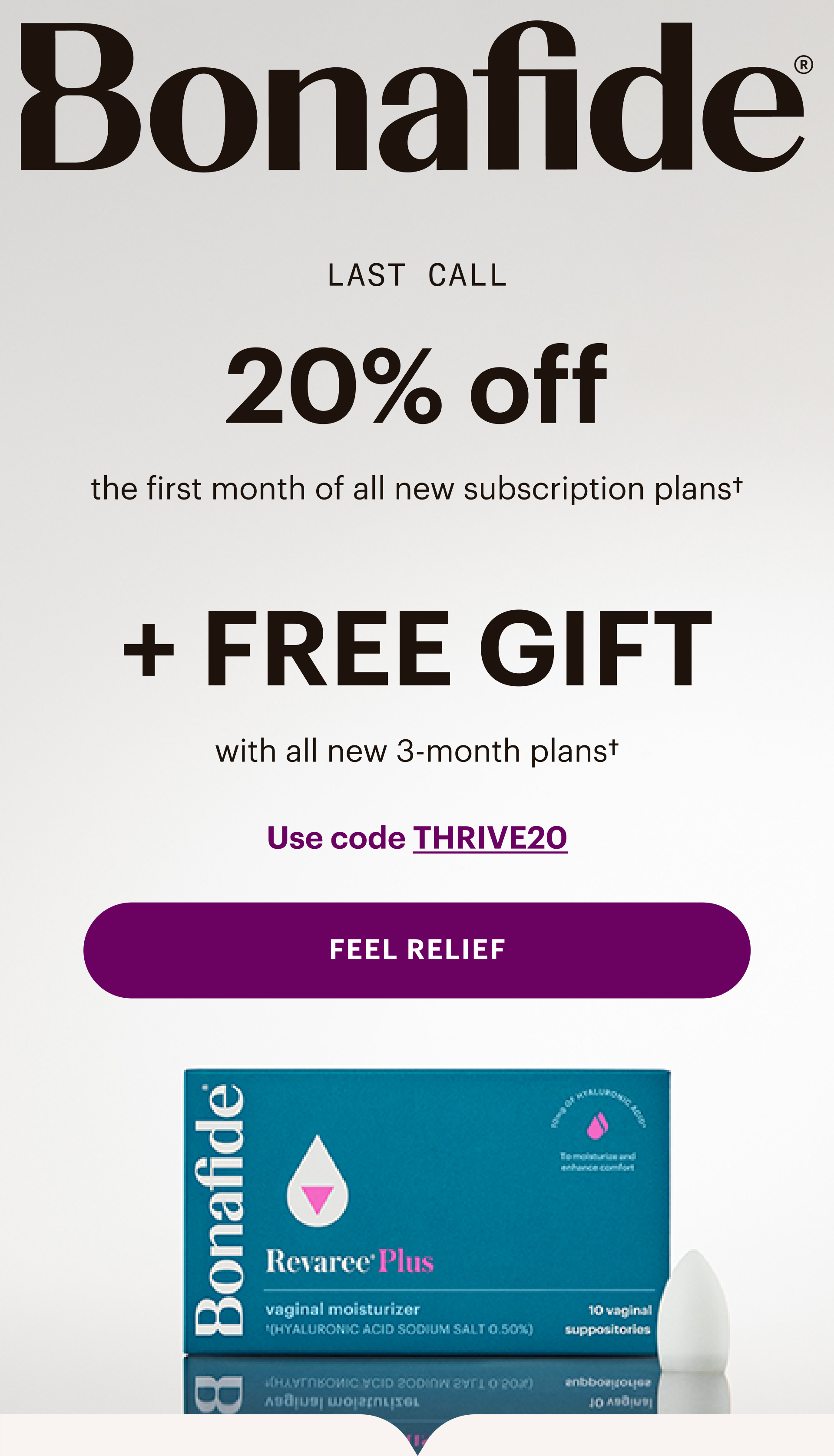 Bonafide - Last call.. 20% off all monthly & 3-month plans, plus FREE GIFT with all new 3-month plans. Use code THRIVE20. FEEL RELIEF