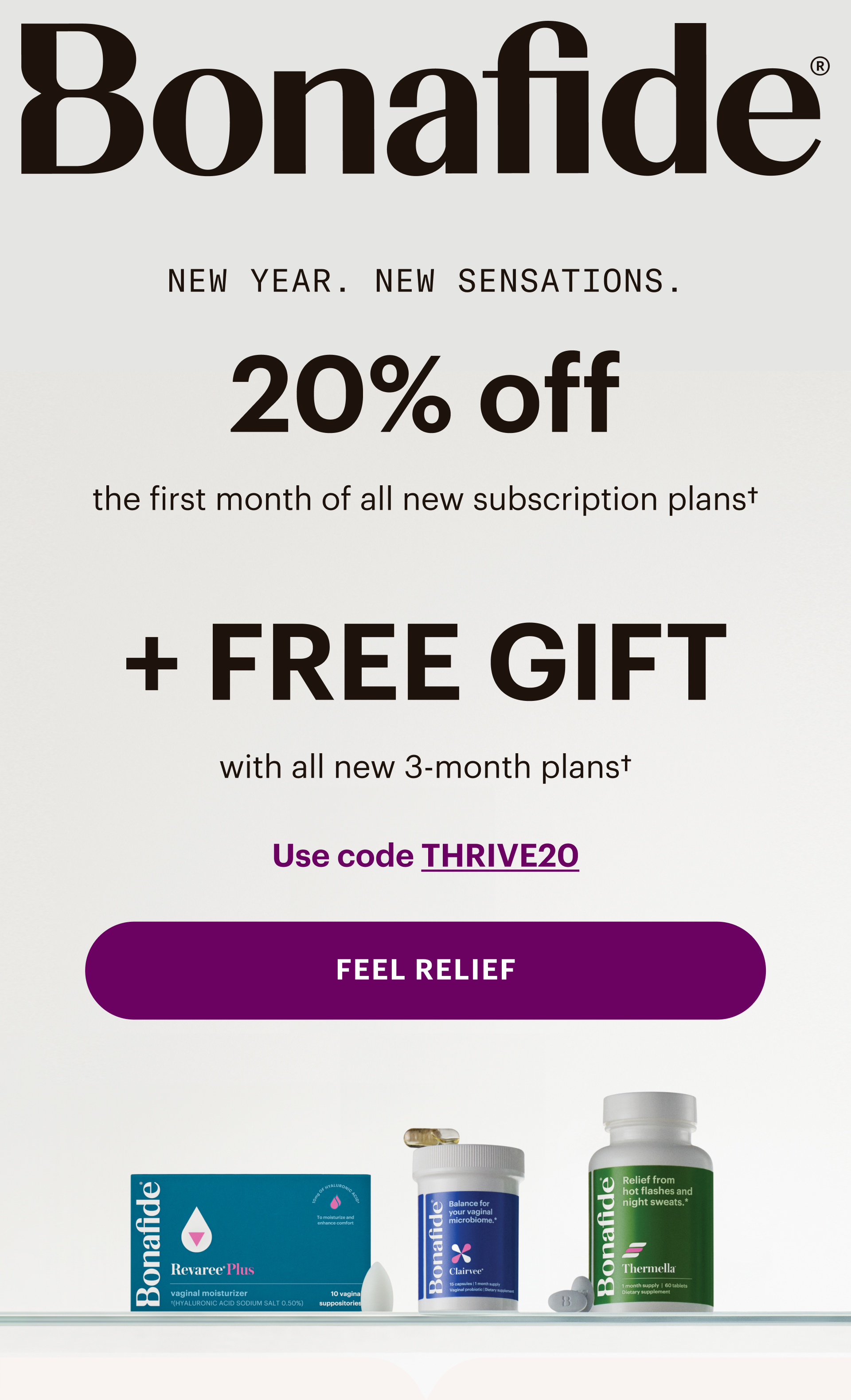 Bonafide - New Year. New Sensations. 20% off all monthly & 3-month plans. Plus, FREE GIFT with all new 3-month plans. Use code THRIVE20. FEEL RELIEF