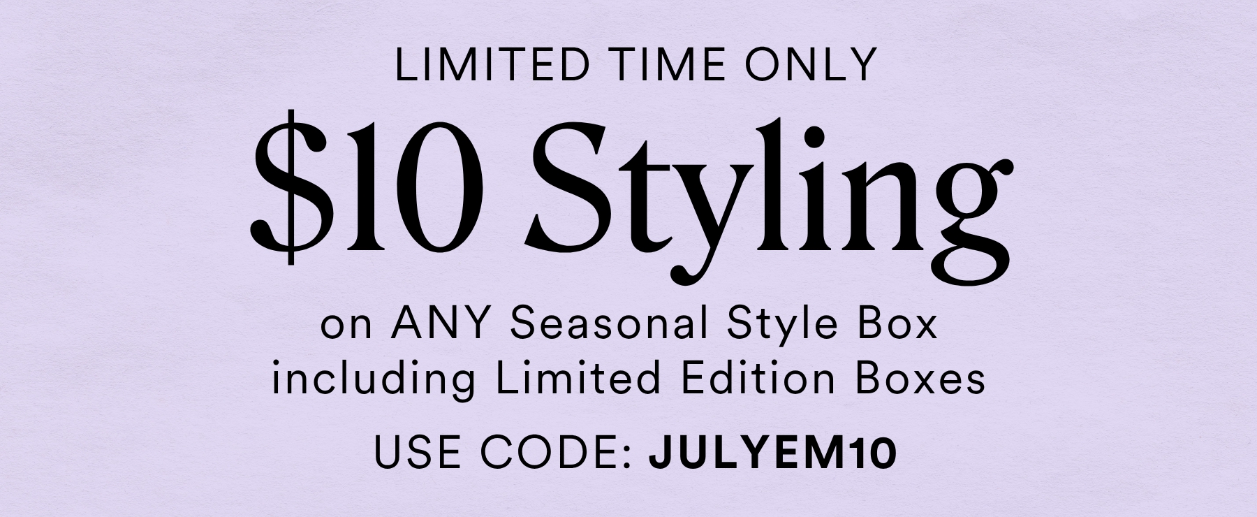 LIMITED TIME ONLY $10 STYLING on any seasonal style box including Limited Edition Boxes USE CODE JULYEM10