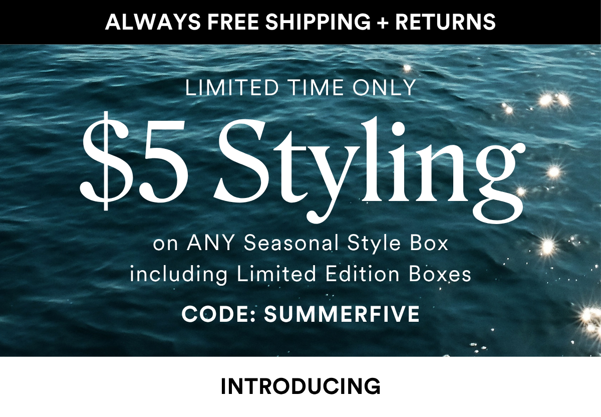 ALWAYS FREE SHIPPING + RETURNS LIMITED TIME ONLY Sale into Summer $5 Styling on ANY Seasonal Style Box including Limited Edition Boxes with code SUMMERFIVE