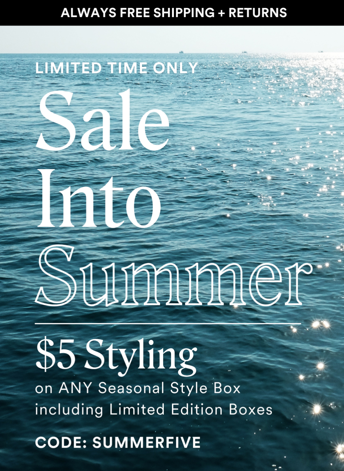 ALWAYS FREE SHIPPING + RETURNS LIMITED TIME ONLY Sale into Summer $5 Styling on ANY Seasonal Style Box including Limited Edition Boxes with code SUMMERFIVE