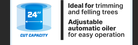 24'' Cut capacity. Ideal for trimming and felling trees. Adjustable automatic oiler for easy operation