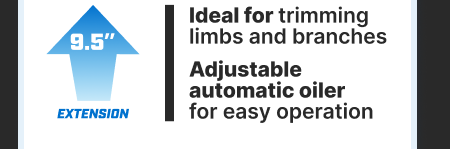 9.5'' Extension. Ideal for trimming limbs and branches. Adjustable automatic oiler for easy operation.