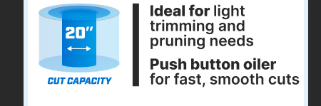 20'' Cut Capacity. Ideal for light trimming and pruning needs. Push button oiler for fast, smooth cuts